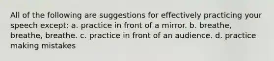 All of the following are suggestions for effectively practicing your speech except: a. practice in front of a mirror. b. breathe, breathe, breathe. c. practice in front of an audience. d. practice making mistakes