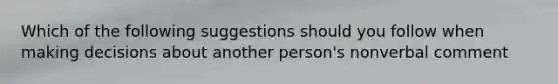 Which of the following suggestions should you follow when making decisions about another person's nonverbal comment