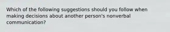 Which of the following suggestions should you follow when making decisions about another person's nonverbal communication?