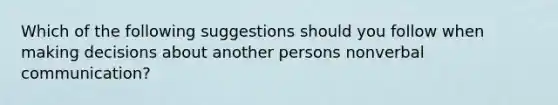 Which of the following suggestions should you follow when making decisions about another persons nonverbal communication?