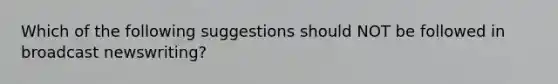 Which of the following suggestions should NOT be followed in broadcast newswriting?