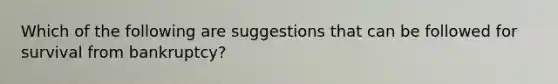 Which of the following are suggestions that can be followed for survival from bankruptcy?