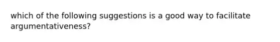 which of the following suggestions is a good way to facilitate argumentativeness?