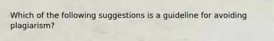 Which of the following suggestions is a guideline for avoiding plagiarism?