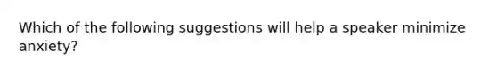 Which of the following suggestions will help a speaker minimize anxiety?