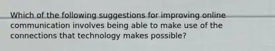 Which of the following suggestions for improving online communication involves being able to make use of the connections that technology makes possible?