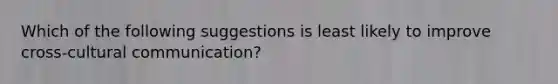 Which of the following suggestions is least likely to improve cross-cultural communication?