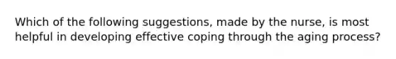 Which of the following suggestions, made by the nurse, is most helpful in developing effective coping through the aging process?