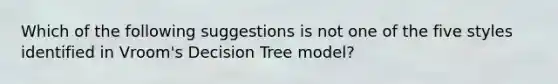 Which of the following suggestions is not one of the five styles identified in Vroom's Decision Tree model?