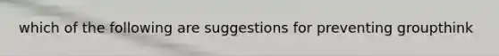 which of the following are suggestions for preventing groupthink