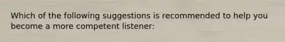 Which of the following suggestions is recommended to help you become a more competent listener: