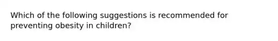 Which of the following suggestions is recommended for preventing obesity in children?