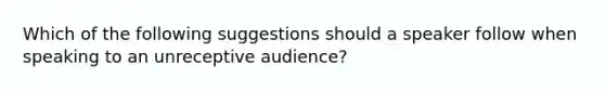 Which of the following suggestions should a speaker follow when speaking to an unreceptive audience?