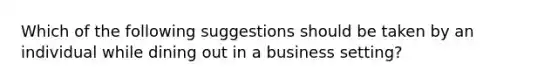 Which of the following suggestions should be taken by an individual while dining out in a business setting?