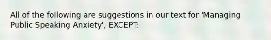 All of the following are suggestions in our text for 'Managing Public Speaking Anxiety', EXCEPT: