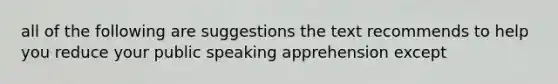 all of the following are suggestions the text recommends to help you reduce your public speaking apprehension except