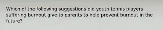 Which of the following suggestions did youth tennis players suffering burnout give to parents to help prevent burnout in the future?