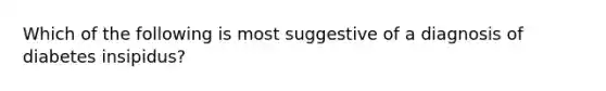 Which of the following is most suggestive of a diagnosis of diabetes insipidus?