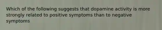 Which of the following suggests that dopamine activity is more strongly related to positive symptoms than to negative symptoms