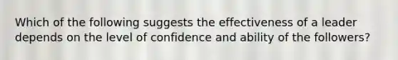 Which of the following suggests the effectiveness of a leader depends on the level of confidence and ability of the followers?