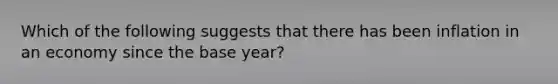 Which of the following suggests that there has been inflation in an economy since the base year?