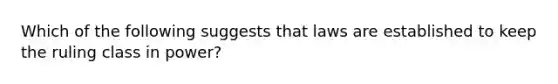 Which of the following suggests that laws are established to keep the ruling class in power?