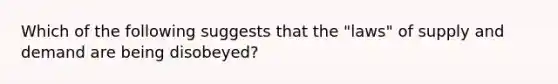 Which of the following suggests that the "laws" of supply and demand are being disobeyed?