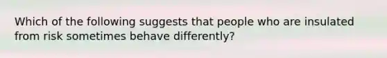 Which of the following suggests that people who are insulated from risk sometimes behave differently?