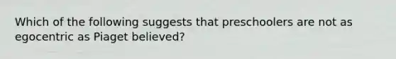 Which of the following suggests that preschoolers are not as egocentric as Piaget believed?