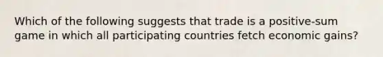 Which of the following suggests that trade is a positive-sum game in which all participating countries fetch economic gains?