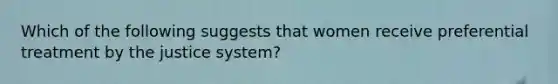 Which of the following suggests that women receive preferential treatment by the justice system?