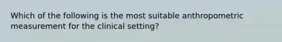 Which of the following is the most suitable anthropometric measurement for the clinical setting?