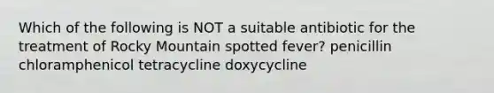 Which of the following is NOT a suitable antibiotic for the treatment of Rocky Mountain spotted fever? penicillin chloramphenicol tetracycline doxycycline