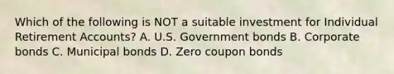 Which of the following is NOT a suitable investment for Individual Retirement Accounts? A. U.S. Government bonds B. Corporate bonds C. Municipal bonds D. Zero coupon bonds