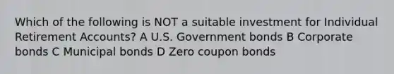 Which of the following is NOT a suitable investment for Individual Retirement Accounts? A U.S. Government bonds B Corporate bonds C Municipal bonds D Zero coupon bonds