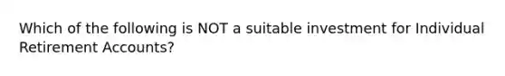 Which of the following is NOT a suitable investment for Individual Retirement Accounts?