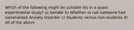 Which of the following might be suitable IVs in a quasi-experimental study? a) Gender b) Whether or not someone had Generalised Anxiety Disorder c) Students versus non-students d) All of the above