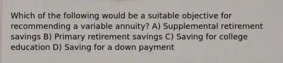 Which of the following would be a suitable objective for recommending a variable annuity? A) Supplemental retirement savings B) Primary retirement savings C) Saving for college education D) Saving for a down payment