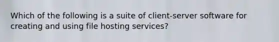 Which of the following is a suite of client-server software for creating and using file hosting services?