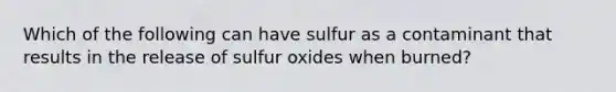 Which of the following can have sulfur as a contaminant that results in the release of sulfur oxides when burned?