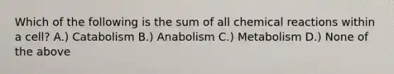 Which of the following is the sum of all chemical reactions within a cell? A.) Catabolism B.) Anabolism C.) Metabolism D.) None of the above