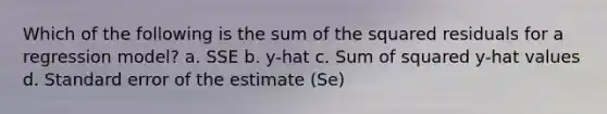 Which of the following is the sum of the squared residuals for a regression model? a. SSE b. y-hat c. Sum of squared y-hat values d. Standard error of the estimate (Se)