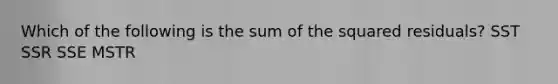 Which of the following is the sum of the squared residuals? SST SSR SSE MSTR