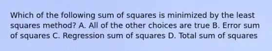 Which of the following <a href='https://www.questionai.com/knowledge/k1Z9hdLZpo-sum-of-squares' class='anchor-knowledge'>sum of squares</a> is minimized by the least squares method? A. All of the other choices are true B. Error sum of squares C. Regression sum of squares D. Total sum of squares