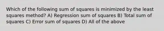 Which of the following <a href='https://www.questionai.com/knowledge/k1Z9hdLZpo-sum-of-squares' class='anchor-knowledge'>sum of squares</a> is minimized by the least squares method? A) Regression sum of squares B) Total sum of squares C) Error sum of squares D) All of the above