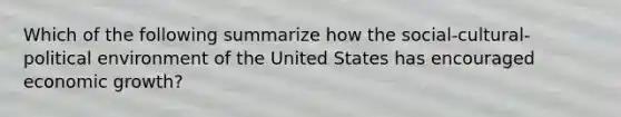 Which of the following summarize how the social-cultural-political environment of the United States has encouraged economic growth?