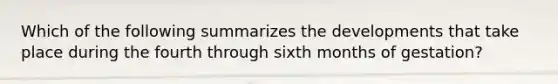 Which of the following summarizes the developments that take place during the fourth through sixth months of gestation?