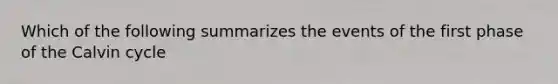 Which of the following summarizes the events of the first phase of the Calvin cycle