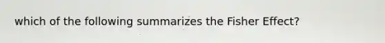 which of the following summarizes the Fisher Effect?