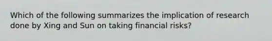 Which of the following summarizes the implication of research done by Xing and Sun on taking financial risks?